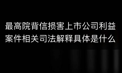 最高院背信损害上市公司利益案件相关司法解释具体是什么主要内容