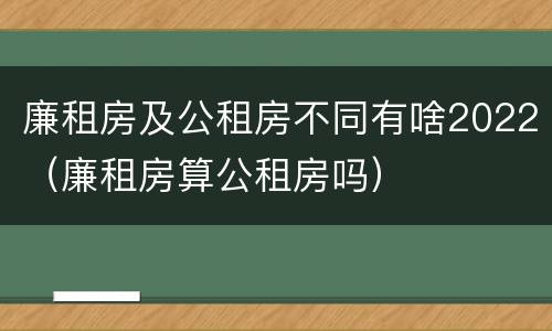 廉租房及公租房不同有啥2022（廉租房算公租房吗）