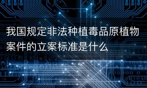 我国规定非法种植毒品原植物案件的立案标准是什么