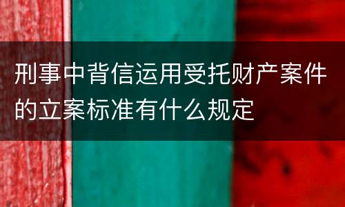 刑事中背信运用受托财产案件的立案标准有什么规定