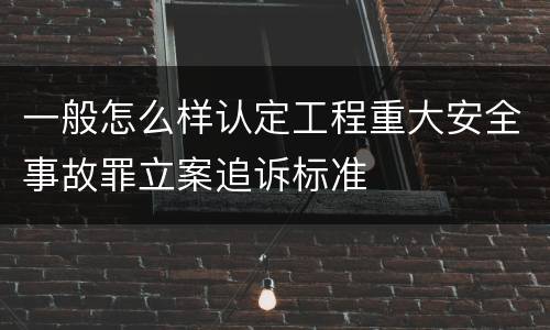 一般怎么样认定工程重大安全事故罪立案追诉标准