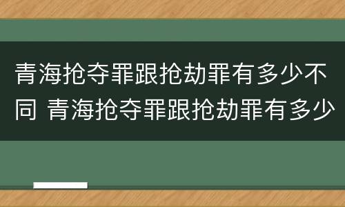 青海抢夺罪跟抢劫罪有多少不同 青海抢夺罪跟抢劫罪有多少不同之处