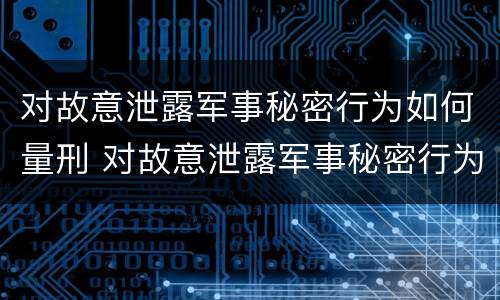 对故意泄露军事秘密行为如何量刑 对故意泄露军事秘密行为如何量刑标准