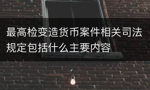 最高检变造货币案件相关司法规定包括什么主要内容