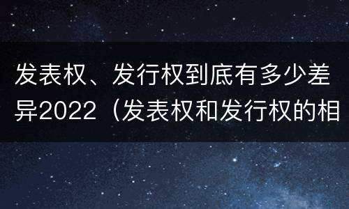 发表权、发行权到底有多少差异2022（发表权和发行权的相同点）