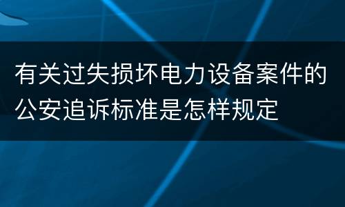 有关过失损坏电力设备案件的公安追诉标准是怎样规定