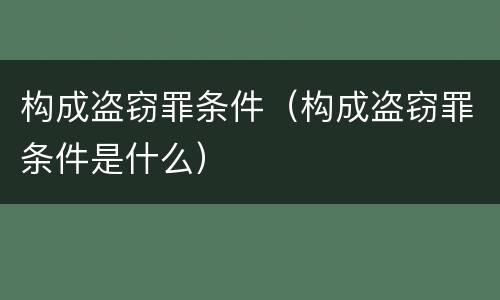构成盗窃罪条件（构成盗窃罪条件是什么）