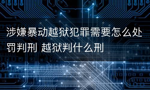 涉嫌暴动越狱犯罪需要怎么处罚判刑 越狱判什么刑