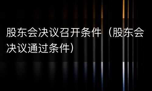 股东会决议召开条件（股东会决议通过条件）