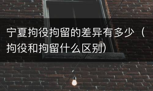 宁夏拘役拘留的差异有多少（拘役和拘留什么区别）