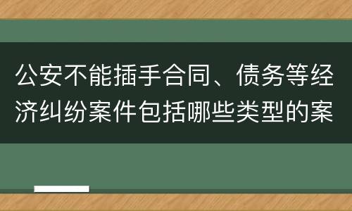 公安不能插手合同、债务等经济纠纷案件包括哪些类型的案件
