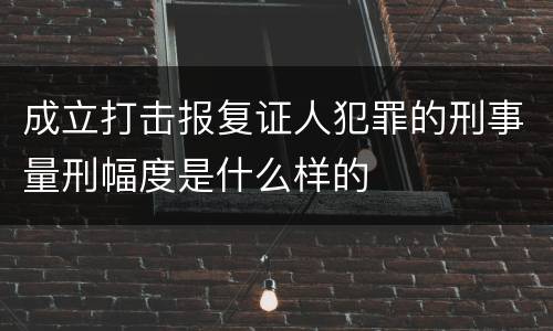 成立打击报复证人犯罪的刑事量刑幅度是什么样的