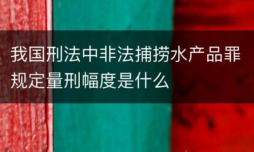我国刑法中非法捕捞水产品罪规定量刑幅度是什么