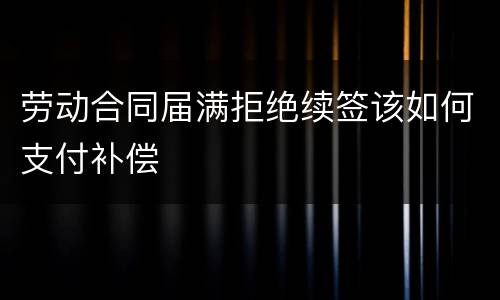 劳动合同届满拒绝续签该如何支付补偿