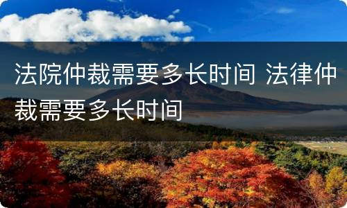 法院仲裁需要多长时间 法律仲裁需要多长时间