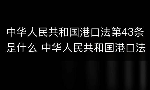 中华人民共和国港口法第43条是什么 中华人民共和国港口法第43条是什么规定