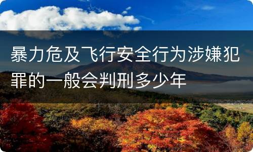 暴力危及飞行安全行为涉嫌犯罪的一般会判刑多少年