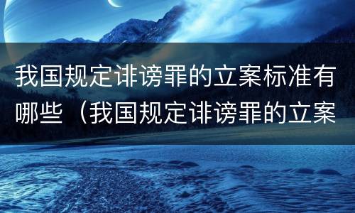 我国规定诽谤罪的立案标准有哪些（我国规定诽谤罪的立案标准有哪些条款）