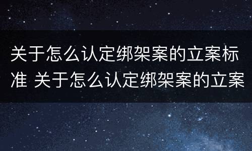 关于怎么认定绑架案的立案标准 关于怎么认定绑架案的立案标准规定