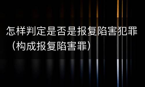 怎样判定是否是报复陷害犯罪（构成报复陷害罪）