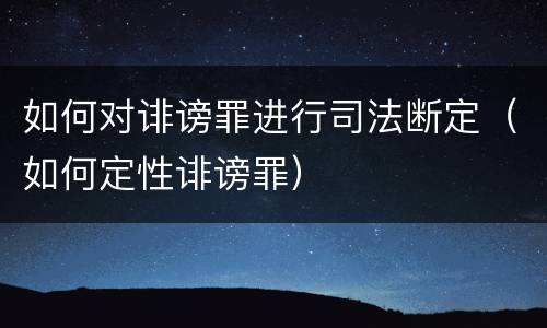 如何对诽谤罪进行司法断定（如何定性诽谤罪）