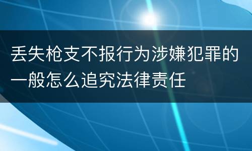 丢失枪支不报行为涉嫌犯罪的一般怎么追究法律责任