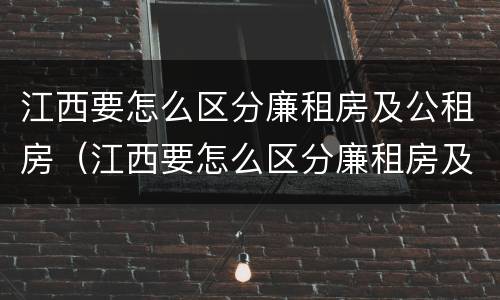 江西要怎么区分廉租房及公租房（江西要怎么区分廉租房及公租房的区别）