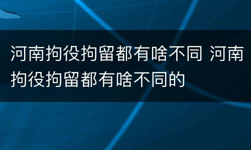 河南拘役拘留都有啥不同 河南拘役拘留都有啥不同的