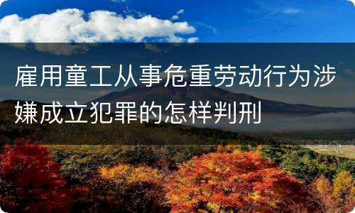 雇用童工从事危重劳动行为涉嫌成立犯罪的怎样判刑