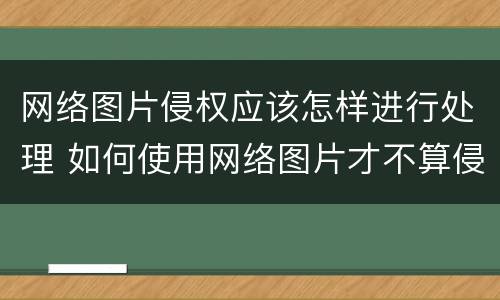 网络图片侵权应该怎样进行处理 如何使用网络图片才不算侵权