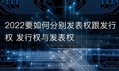 2022要如何分别发表权跟发行权 发行权与发表权