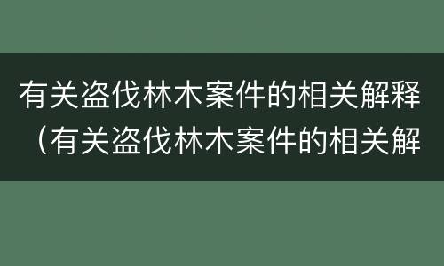 有关盗伐林木案件的相关解释（有关盗伐林木案件的相关解释有哪些）