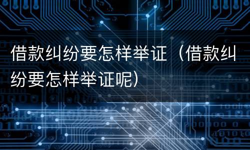 借款纠纷要怎样举证（借款纠纷要怎样举证呢）