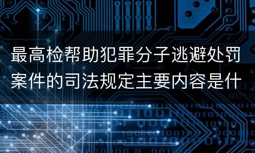 最高检帮助犯罪分子逃避处罚案件的司法规定主要内容是什么