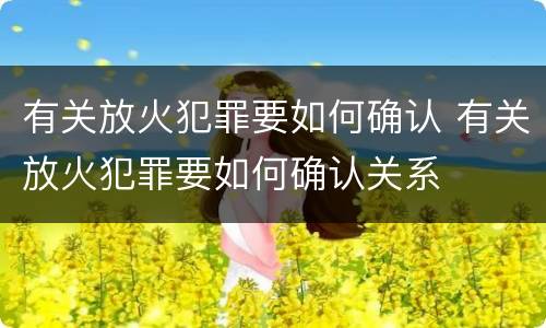 有关放火犯罪要如何确认 有关放火犯罪要如何确认关系