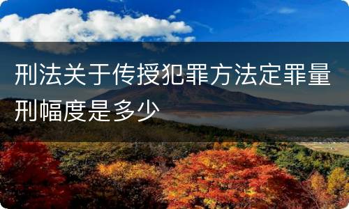 刑法关于传授犯罪方法定罪量刑幅度是多少