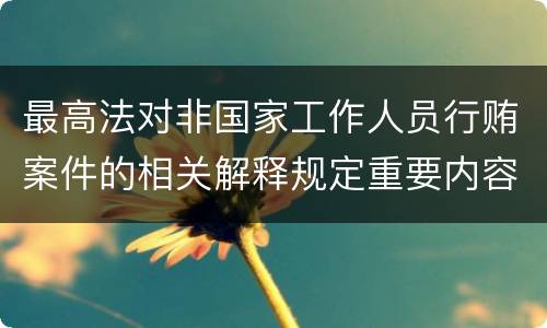 最高法对非国家工作人员行贿案件的相关解释规定重要内容有哪些