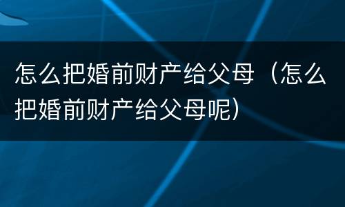 怎么把婚前财产给父母（怎么把婚前财产给父母呢）