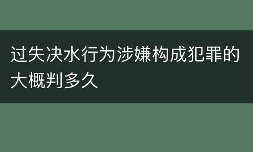 过失决水行为涉嫌构成犯罪的大概判多久