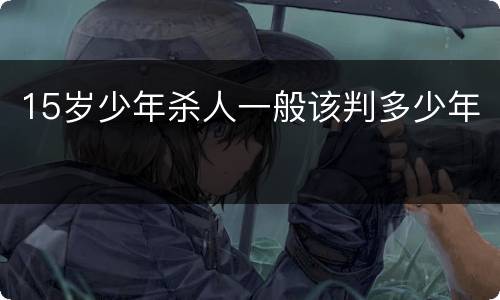 15岁少年杀人一般该判多少年