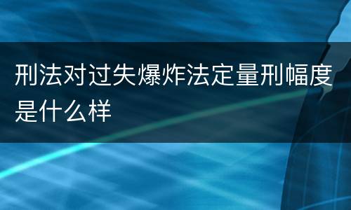 刑法对过失爆炸法定量刑幅度是什么样