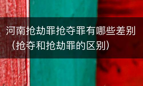 河南抢劫罪抢夺罪有哪些差别（抢夺和抢劫罪的区别）