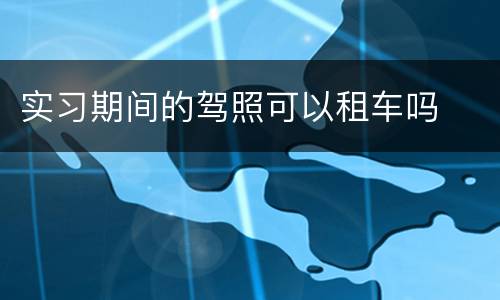 实习期间的驾照可以租车吗