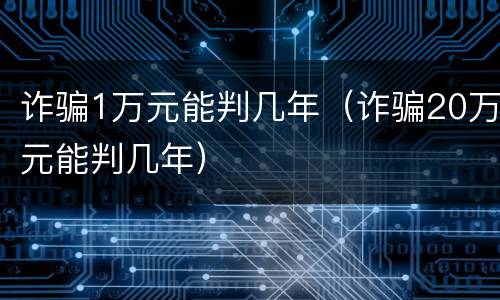 诈骗1万元能判几年（诈骗20万元能判几年）