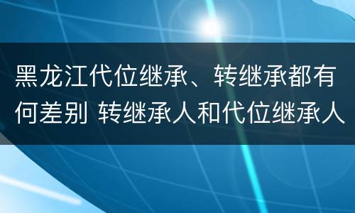 黑龙江代位继承、转继承都有何差别 转继承人和代位继承人的区别
