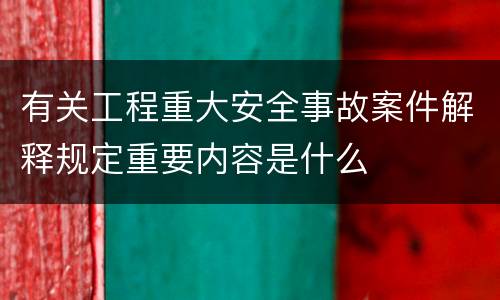 有关工程重大安全事故案件解释规定重要内容是什么