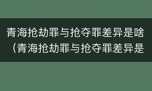 青海抢劫罪与抢夺罪差异是啥（青海抢劫罪与抢夺罪差异是啥）