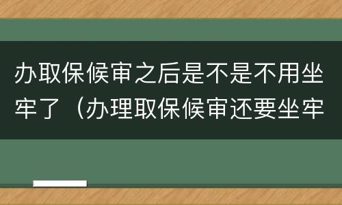 办取保候审之后是不是不用坐牢了（办理取保候审还要坐牢吗?）