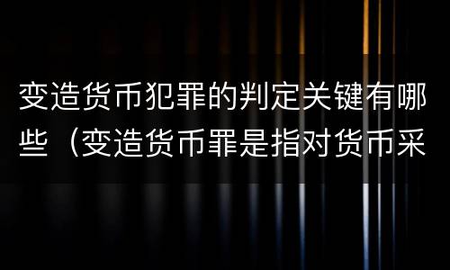 变造货币犯罪的判定关键有哪些（变造货币罪是指对货币采用什么方法）