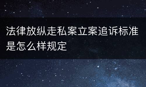 法律放纵走私案立案追诉标准是怎么样规定